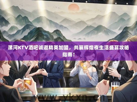 漯河KTV酒吧诚邀精英加盟，共襄辉煌夜生活盛宴攻略指南！